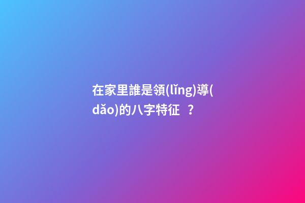 在家里誰是領(lǐng)導(dǎo)的八字特征？